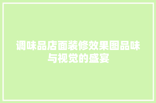 调味品店面装修效果图品味与视觉的盛宴