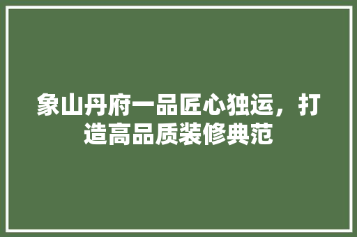 象山丹府一品匠心独运，打造高品质装修典范