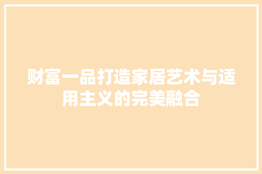 财富一品打造家居艺术与适用主义的完美融合