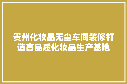 贵州化妆品无尘车间装修打造高品质化妆品生产基地