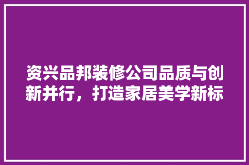 资兴品邦装修公司品质与创新并行，打造家居美学新标杆