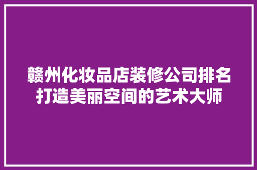 赣州化妆品店装修公司排名打造美丽空间的艺术大师