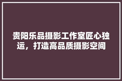 贵阳乐品摄影工作室匠心独运，打造高品质摄影空间