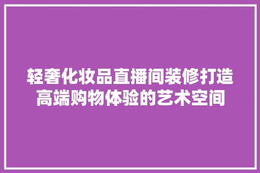 轻奢化妆品直播间装修打造高端购物体验的艺术空间