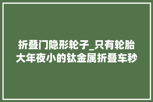 折叠门隐形轮子_只有轮胎大年夜小的钛金属折叠车秒杀了所有同业