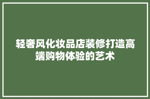 轻奢风化妆品店装修打造高端购物体验的艺术