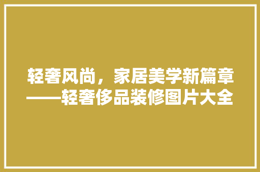 轻奢风尚，家居美学新篇章——轻奢侈品装修图片大全