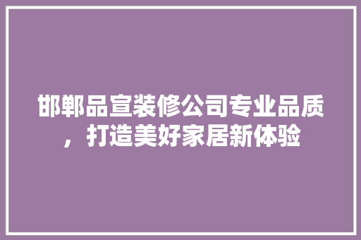 邯郸品宣装修公司专业品质，打造美好家居新体验