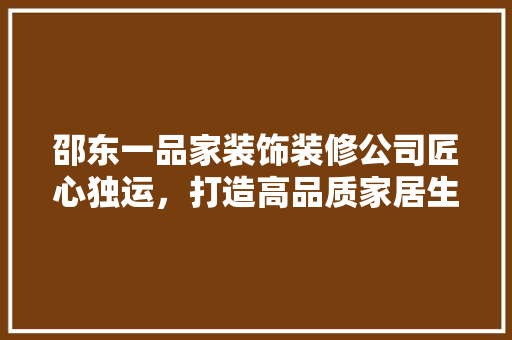 邵东一品家装饰装修公司匠心独运，打造高品质家居生活