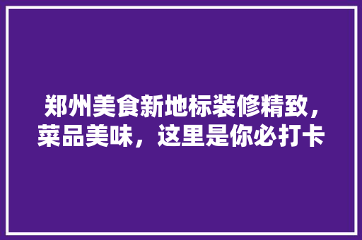 郑州美食新地标装修精致，菜品美味，这里是你必打卡的餐厅！