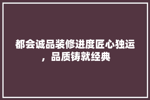 都会诚品装修进度匠心独运，品质铸就经典 防火门