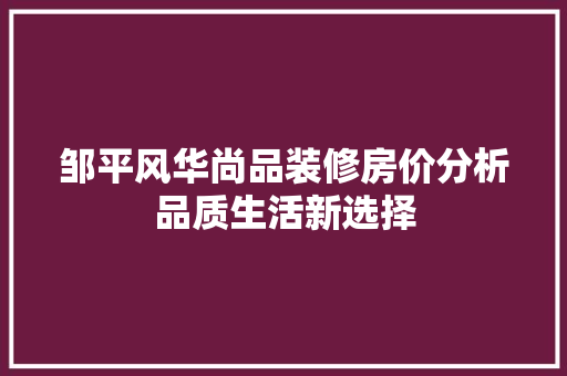 邹平风华尚品装修房价分析品质生活新选择
