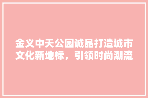 金义中天公园诚品打造城市文化新地标，引领时尚潮流