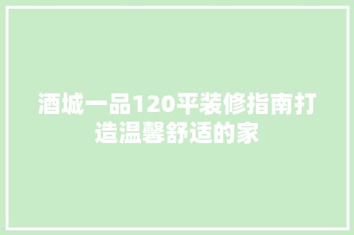 酒城一品120平装修指南打造温馨舒适的家