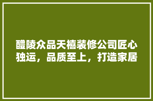 醴陵众品天禧装修公司匠心独运，品质至上，打造家居装修新标杆