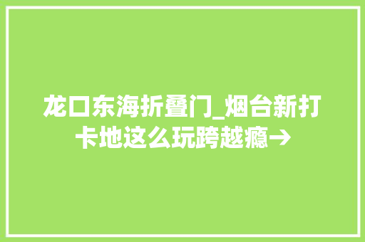 龙口东海折叠门_烟台新打卡地这么玩跨越瘾→
