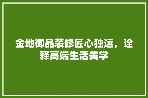 金地御品装修匠心独运，诠释高端生活美学