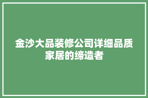 金沙大品装修公司详细品质家居的缔造者