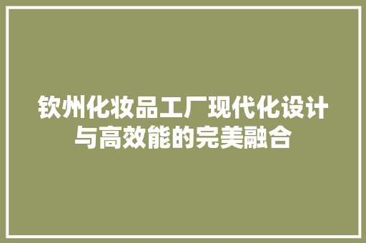 钦州化妆品工厂现代化设计与高效能的完美融合