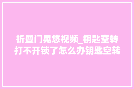 折叠门晃悠视频_钥匙空转打不开锁了怎么办钥匙空转