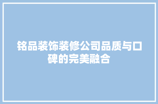 铭品装饰装修公司品质与口碑的完美融合