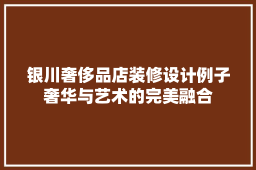 银川奢侈品店装修设计例子奢华与艺术的完美融合