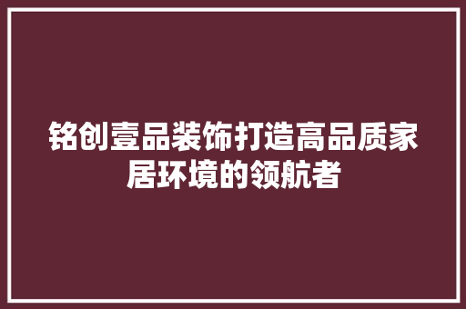 铭创壹品装饰打造高品质家居环境的领航者