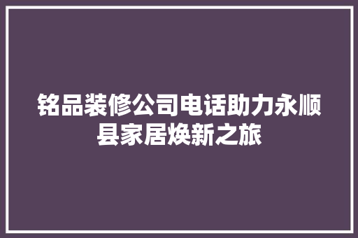 铭品装修公司电话助力永顺县家居焕新之旅