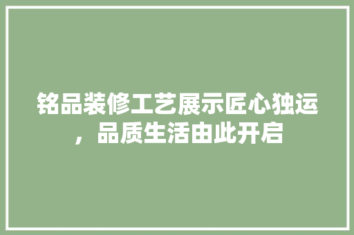 铭品装修工艺展示匠心独运，品质生活由此开启