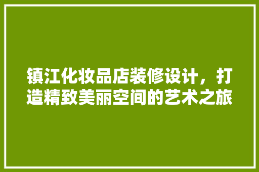 镇江化妆品店装修设计，打造精致美丽空间的艺术之旅