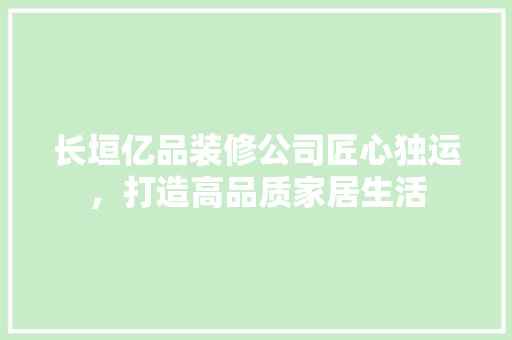长垣亿品装修公司匠心独运，打造高品质家居生活