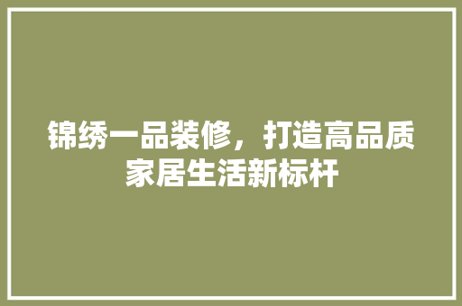 锦绣一品装修，打造高品质家居生活新标杆