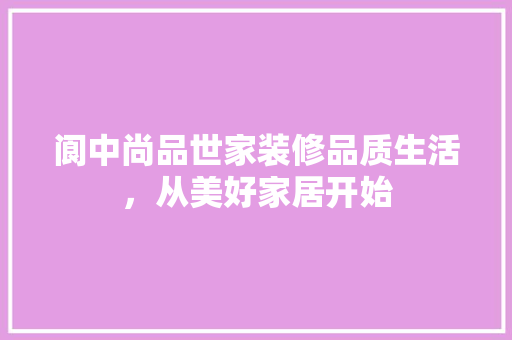 阆中尚品世家装修品质生活，从美好家居开始