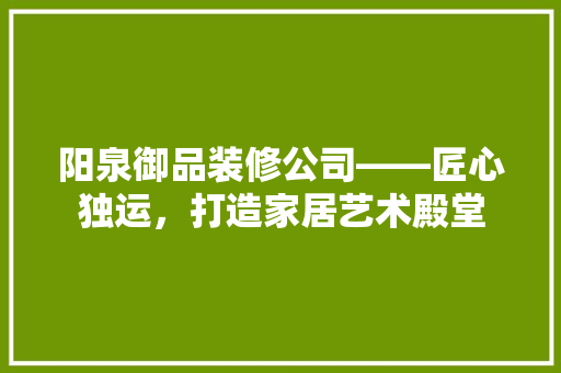 阳泉御品装修公司——匠心独运，打造家居艺术殿堂