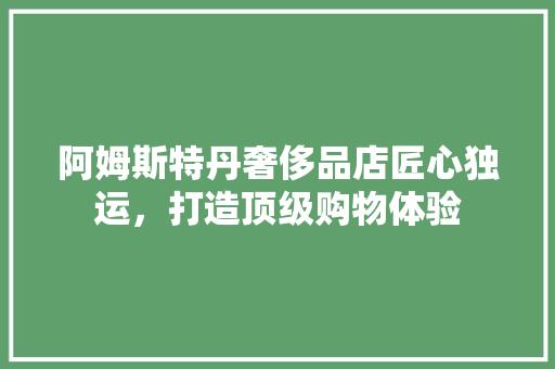 阿姆斯特丹奢侈品店匠心独运，打造顶级购物体验