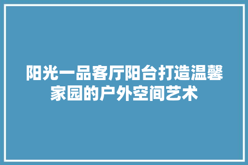 阳光一品客厅阳台打造温馨家园的户外空间艺术
