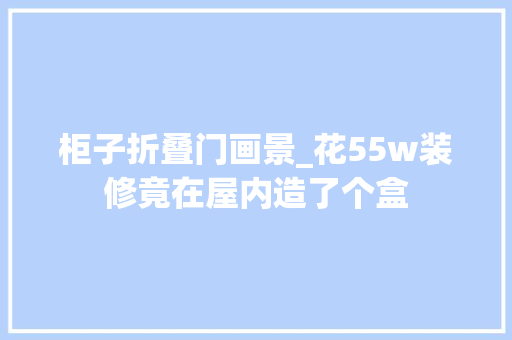 柜子折叠门画景_花55w装修竟在屋内造了个盒