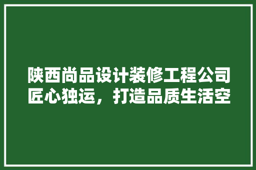 陕西尚品设计装修工程公司匠心独运，打造品质生活空间