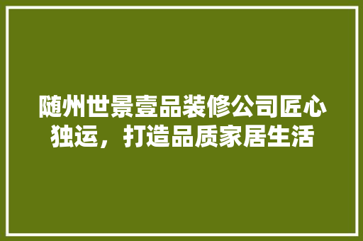 随州世景壹品装修公司匠心独运，打造品质家居生活