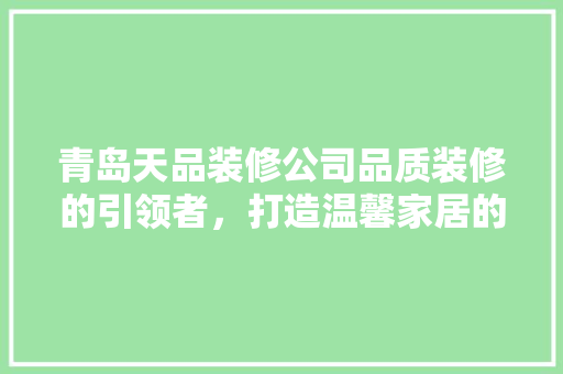 青岛天品装修公司品质装修的引领者，打造温馨家居的守护者