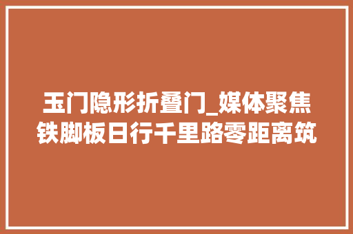 玉门隐形折叠门_媒体聚焦铁脚板日行千里路零距离筑起暖心阁玉关路派岀所匠心警务提升做事价值