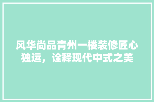 风华尚品青州一楼装修匠心独运，诠释现代中式之美