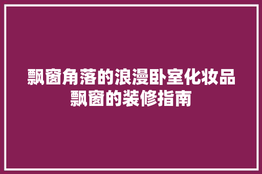 飘窗角落的浪漫卧室化妆品飘窗的装修指南