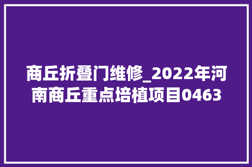 商丘折叠门维修_2022年河南商丘重点培植项目0463个重大年夜根本举动办法项目简况