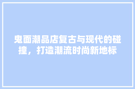 鬼面潮品店复古与现代的碰撞，打造潮流时尚新地标