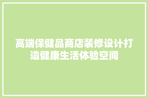 高端保健品商店装修设计打造健康生活体验空间