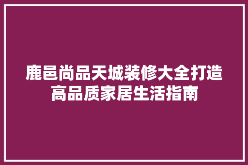 鹿邑尚品天城装修大全打造高品质家居生活指南