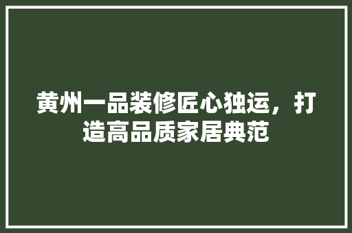 黄州一品装修匠心独运，打造高品质家居典范