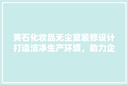 黄石化妆品无尘室装修设计打造洁净生产环境，助力企业高质量发展