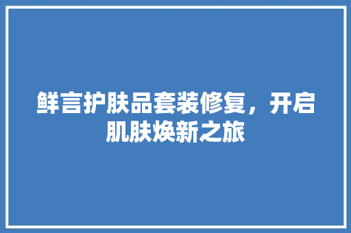 鲜言护肤品套装修复，开启肌肤焕新之旅